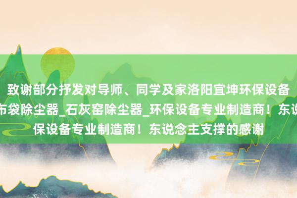 致谢部分抒发对导师、同学及家洛阳宜坤环保设备厂_除尘器厂家_布袋除尘器_石灰窑除尘器_环保设备专业制造商!东说念主支撑的感谢