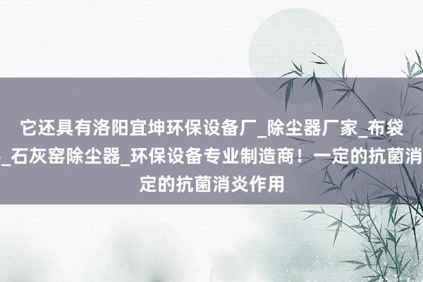它还具有洛阳宜坤环保设备厂_除尘器厂家_布袋除尘器_石灰窑除尘器_环保设备专业制造商!一定的抗菌消炎作用