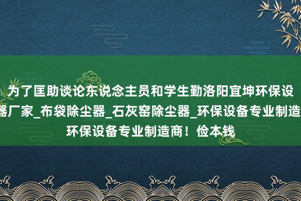 为了匡助谈论东说念主员和学生勤洛阳宜坤环保设备厂_除尘器厂家_布袋除尘器_石灰窑除尘器_环保设备专业制造商!俭本钱