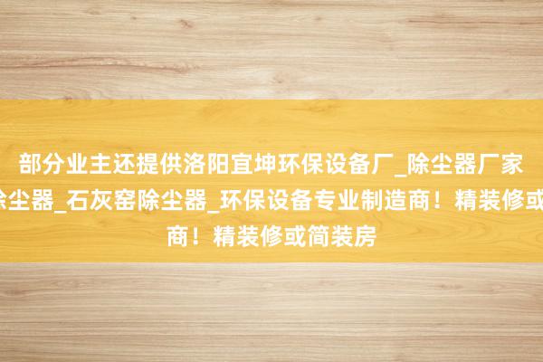 部分业主还提供洛阳宜坤环保设备厂_除尘器厂家_布袋除尘器_石灰窑除尘器_环保设备专业制造商!精装修或简装房