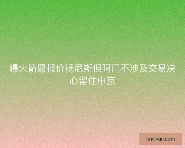 曝火箭愿报价扬尼斯但阿门不涉及交易决心留住申京