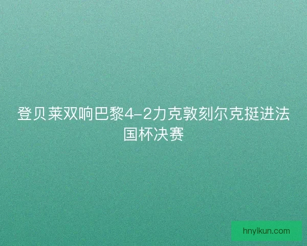 登贝莱双响巴黎4-2力克敦刻尔克挺进法国杯决赛