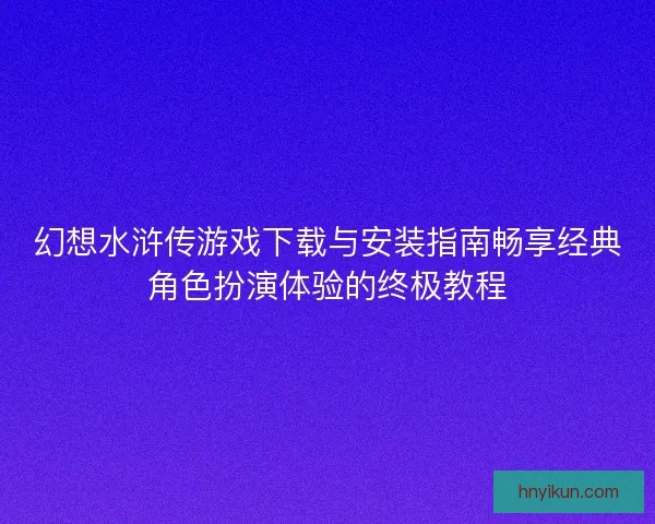 幻想水浒传游戏下载与安装指南畅享经典角色扮演体验的终极教程