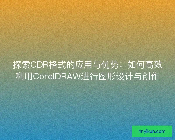 探索CDR格式的应用与优势：如何高效利用CorelDRAW进行图形设计与创作