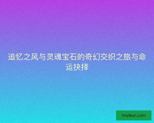 追忆之风与灵魂宝石的奇幻交织之旅与命运抉择