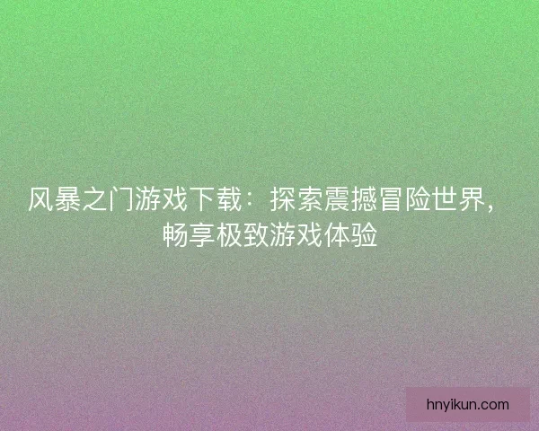 风暴之门游戏下载：探索震撼冒险世界，畅享极致游戏体验