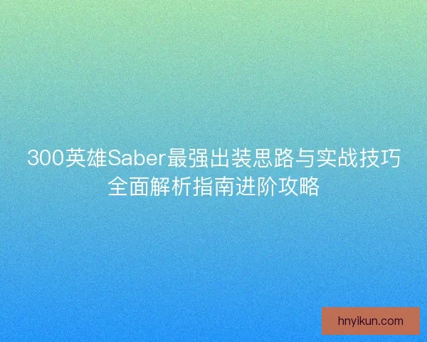 300英雄Saber最强出装思路与实战技巧全面解析指南进阶攻略