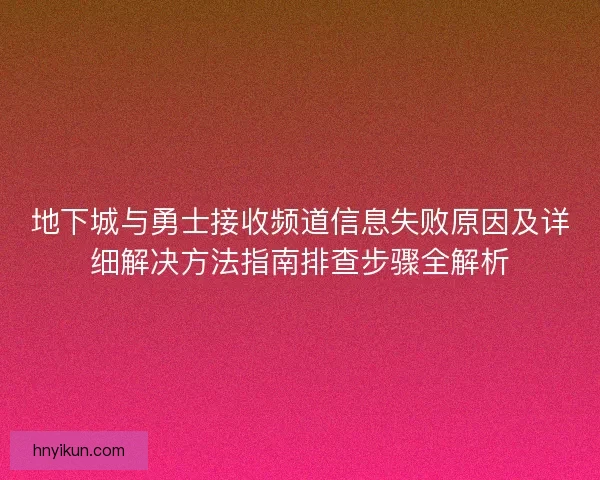 地下城与勇士接收频道信息失败原因及详细解决方法指南排查步骤全解析