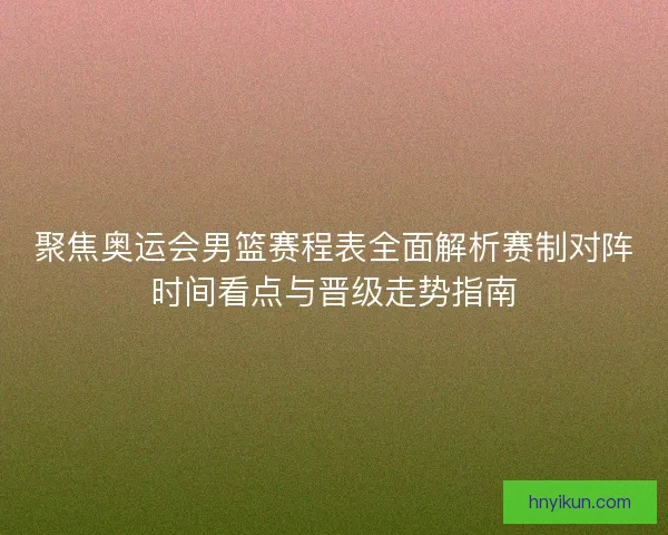 聚焦奥运会男篮赛程表全面解析赛制对阵时间看点与晋级走势指南