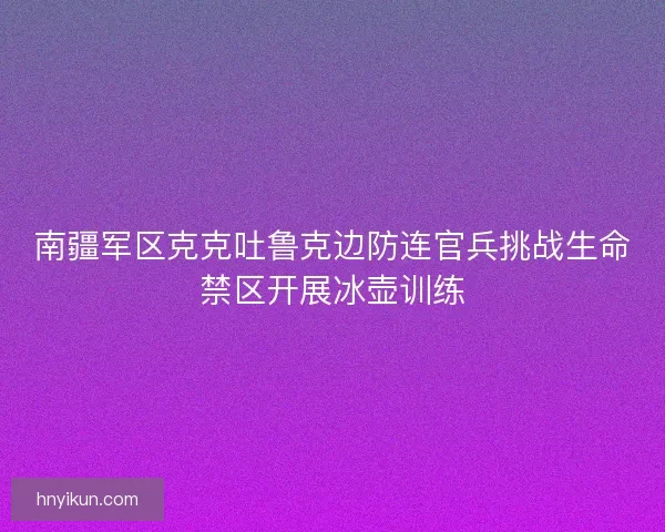 南疆军区克克吐鲁克边防连官兵挑战生命禁区开展冰壶训练 南疆军区克克吐鲁克边防连官兵挑战生命禁区开展冰壶训练