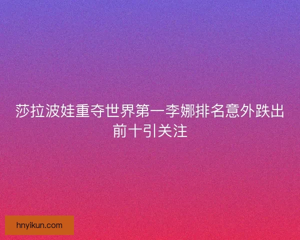 莎拉波娃重夺世界第一李娜排名意外跌出前十引关注