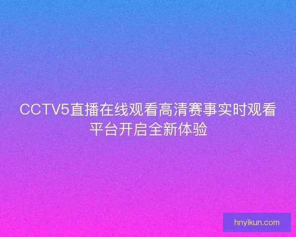 CCTV5直播在线观看高清赛事实时观看平台开启全新体验