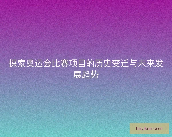 探索奥运会比赛项目的历史变迁与未来发展趋势