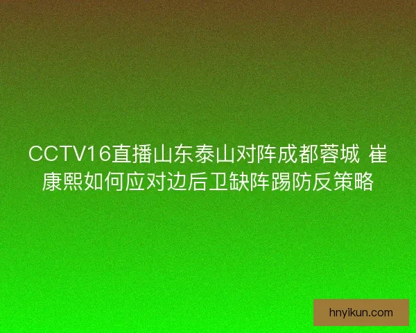 CCTV16直播山东泰山对阵成都蓉城 崔康熙如何应对边后卫缺阵踢防反策略