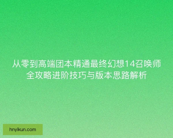 从零到高端团本精通最终幻想14召唤师全攻略进阶技巧与版本思路解析