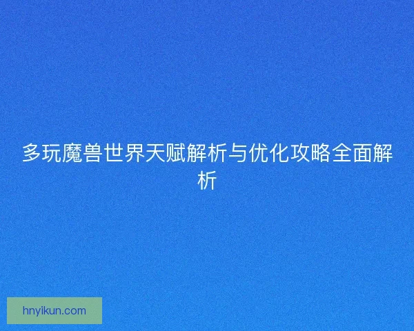 多玩魔兽世界天赋解析与优化攻略全面解析