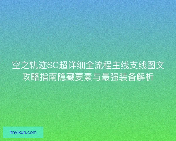 空之轨迹SC超详细全流程主线支线图文攻略指南隐藏要素与最强装备解析 空之轨迹SC超详细全流程主线支线图文攻略指南隐藏要素与最强装备解析
