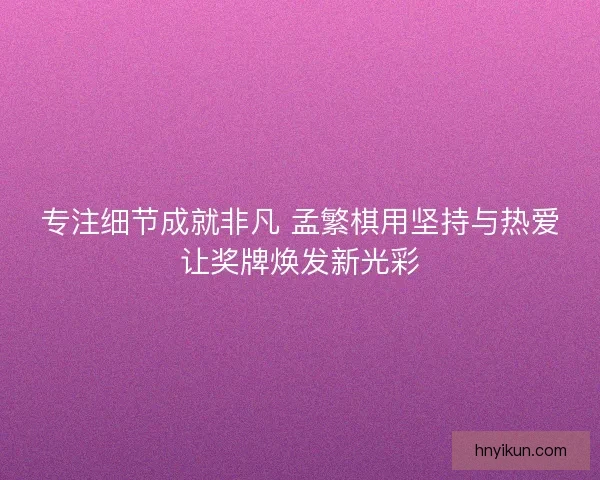 专注细节成就非凡 孟繁棋用坚持与热爱让奖牌焕发新光彩