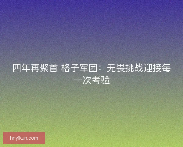 四年再聚首 格子军团：无畏挑战迎接每一次考验