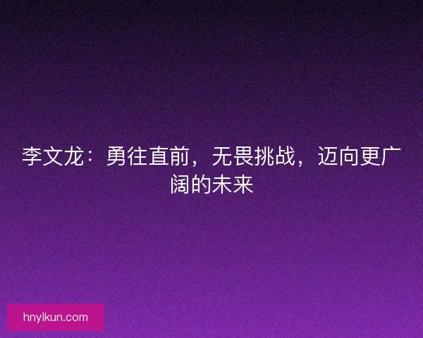 李文龙：勇往直前，无畏挑战，迈向更广阔的未来