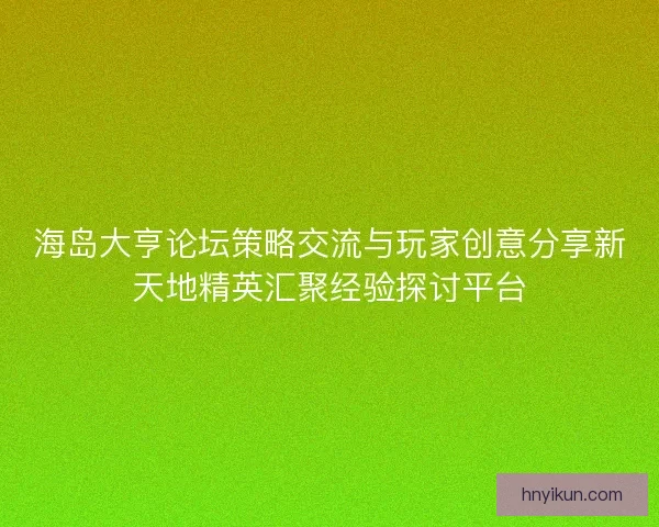 海岛大亨论坛策略交流与玩家创意分享新天地精英汇聚经验探讨平台