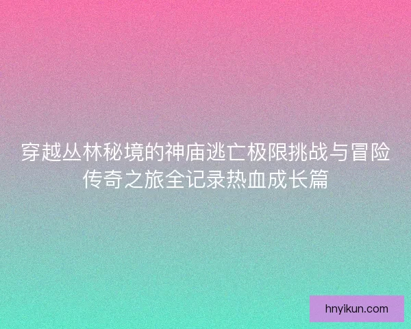穿越丛林秘境的神庙逃亡极限挑战与冒险传奇之旅全记录热血成长篇