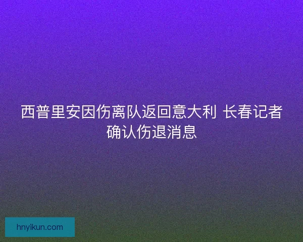 西普里安因伤离队返回意大利 长春记者确认伤退消息