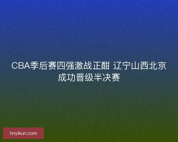 CBA季后赛四强激战正酣 辽宁山西北京成功晋级半决赛