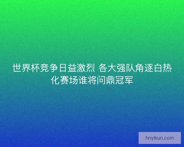 世界杯竞争日益激烈 各大强队角逐白热化赛场谁将问鼎冠军