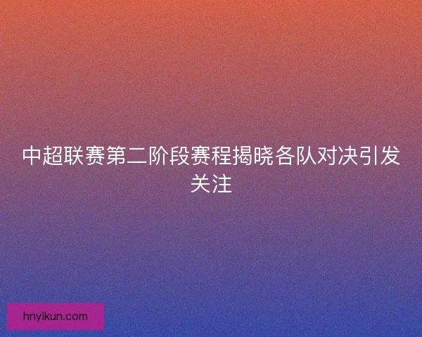 中超联赛第二阶段赛程揭晓各队对决引发关注