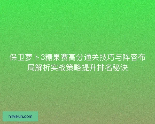 保卫萝卜3糖果赛高分通关技巧与阵容布局解析实战策略提升排名秘诀