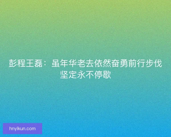 彭程王磊：虽年华老去依然奋勇前行步伐坚定永不停歇