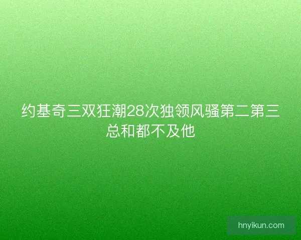 约基奇三双狂潮28次独领风骚第二第三总和都不及他