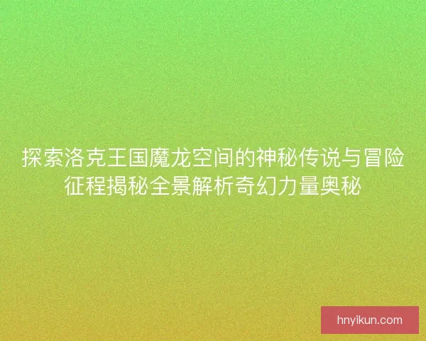 探索洛克王国魔龙空间的神秘传说与冒险征程揭秘全景解析奇幻力量奥秘 探索洛克王国魔龙空间的神秘传说与冒险征程揭秘全景解析奇幻力量奥秘