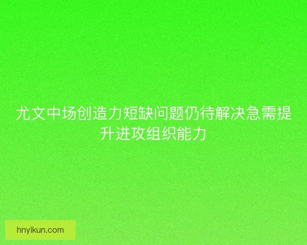 尤文中场创造力短缺问题仍待解决急需提升进攻组织能力