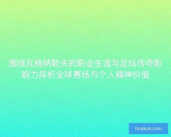围绕瓦格纳勒夫的职业生涯与足坛传奇影响力探析全球赛场与个人精神价值 围绕瓦格纳勒夫的职业生涯与足坛传奇影响力探析全球赛场与个人精神价值