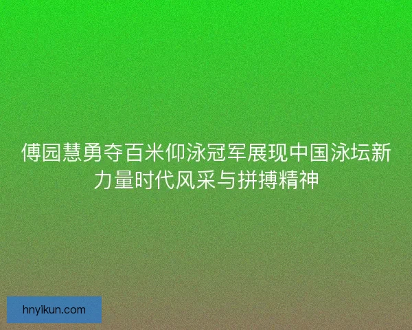 傅园慧勇夺百米仰泳冠军展现中国泳坛新力量时代风采与拼搏精神