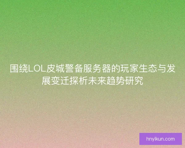 围绕LOL皮城警备服务器的玩家生态与发展变迁探析未来趋势研究