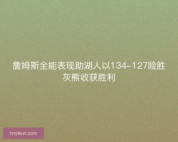 詹姆斯全能表现助湖人以134-127险胜灰熊收获胜利 詹姆斯全能表现助湖人以134-127险胜灰熊收获胜利