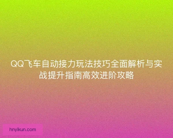 QQ飞车自动接力玩法技巧全面解析与实战提升指南高效进阶攻略 QQ飞车自动接力玩法技巧全面解析与实战提升指南高效进阶攻略